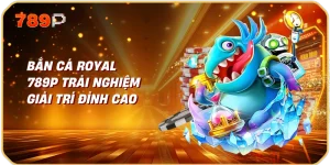 Bắn Cá Royal 789P Trải Nghiệm Giải Trí Đỉnh Cao